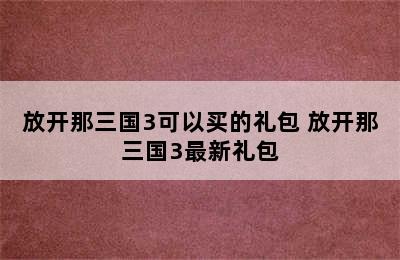 放开那三国3可以买的礼包 放开那三国3最新礼包